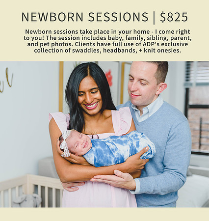 Newborn sessions are $725. They take place in your home - I come right to you! The session includes baby, family, sibling, parent, and pet photos. Clients have full use of ADP's exclusive collection of swaddles, headbands, + knit onesies.